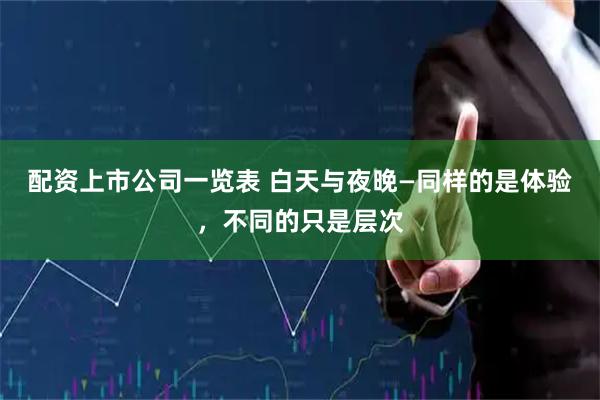 配资上市公司一览表 白天与夜晚—同样的是体验，不同的只是层次