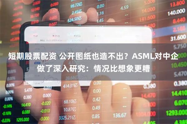短期股票配资 公开图纸也造不出？ASML对中企做了深入研究：情况比想象更糟