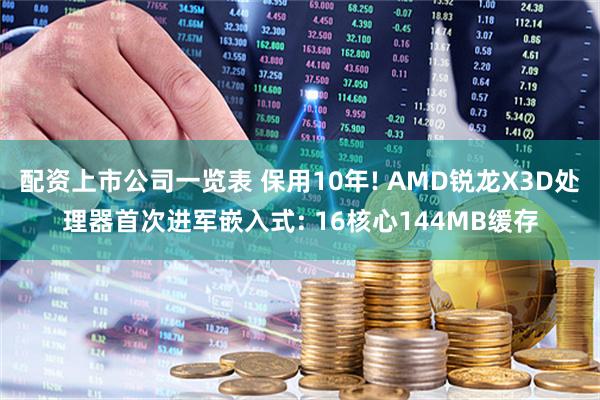 配资上市公司一览表 保用10年! AMD锐龙X3D处理器首次进军嵌入式: 16核心144MB缓存