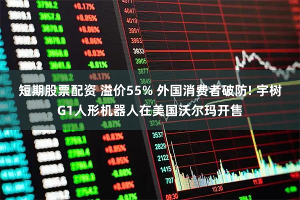 短期股票配资 溢价55% 外国消费者破防! 宇树G1人形机器人在美国沃尔玛开售