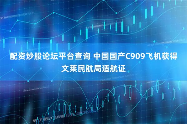 配资炒股论坛平台查询 中国国产C909飞机获得文莱民航局适航证
