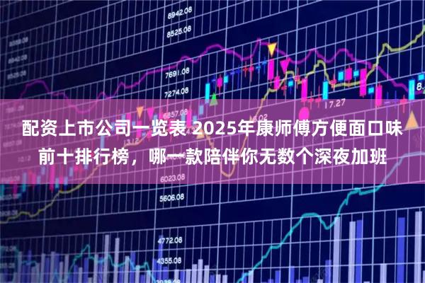 配资上市公司一览表 2025年康师傅方便面口味前十排行榜，哪一款陪伴你无数个深夜加班