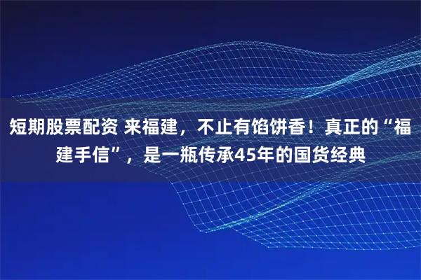 短期股票配资 来福建，不止有馅饼香！真正的“福建手信”，是一瓶传承45年的国货经典