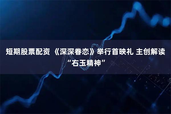 短期股票配资 《深深眷恋》举行首映礼 主创解读“右玉精神”