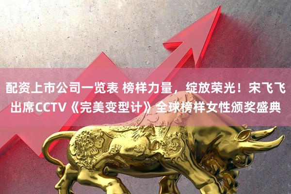 配资上市公司一览表 榜样力量，绽放荣光！宋飞飞出席CCTV《完美变型计》全球榜样女性颁奖盛典