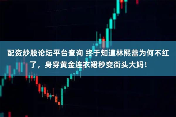 配资炒股论坛平台查询 终于知道林熙蕾为何不红了，身穿黄金连衣裙秒变街头大妈！