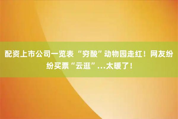 配资上市公司一览表 “穷酸”动物园走红！网友纷纷买票“云逛”…太暖了！