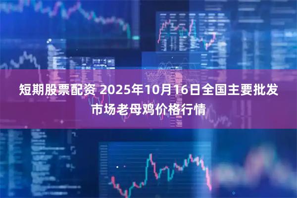 短期股票配资 2025年10月16日全国主要批发市场老母鸡价格行情