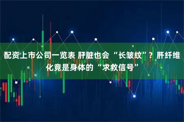 配资上市公司一览表 肝脏也会 “长皱纹”？肝纤维化竟是身体的 “求救信号”