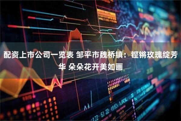 配资上市公司一览表 邹平市魏桥镇：铿锵玫瑰绽芳华 朵朵花开美如画