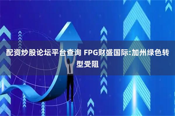 配资炒股论坛平台查询 FPG财盛国际:加州绿色转型受阻