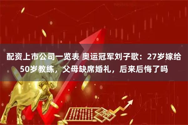 配资上市公司一览表 奥运冠军刘子歌：27岁嫁给50岁教练，父母缺席婚礼，后来后悔了吗