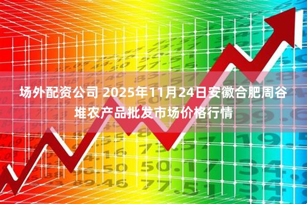场外配资公司 2025年11月24日安徽合肥周谷堆农产品批发市场价格行情