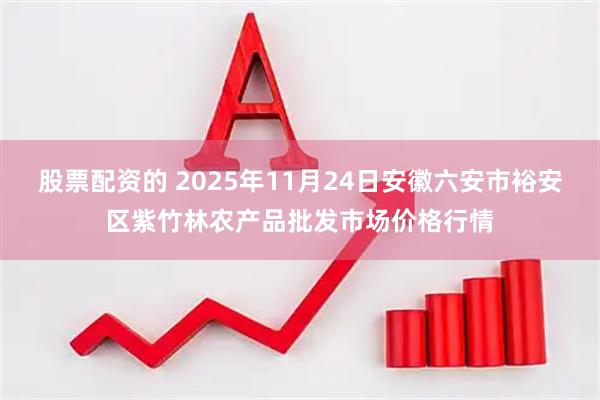 股票配资的 2025年11月24日安徽六安市裕安区紫竹林农产品批发市场价格行情