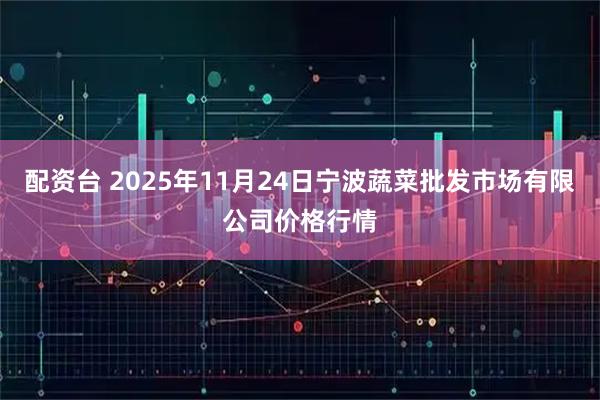 配资台 2025年11月24日宁波蔬菜批发市场有限公司价格行情