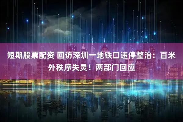 短期股票配资 回访深圳一地铁口违停整治：百米外秩序失灵！两部门回应