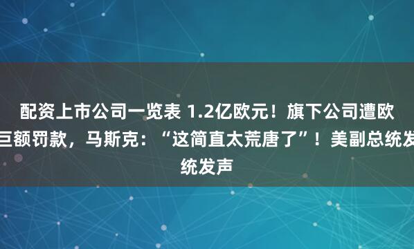 配资上市公司一览表 1.2亿欧元！旗下公司遭欧盟巨额罚款，马斯克：“这简直太荒唐了”！美副总统发声