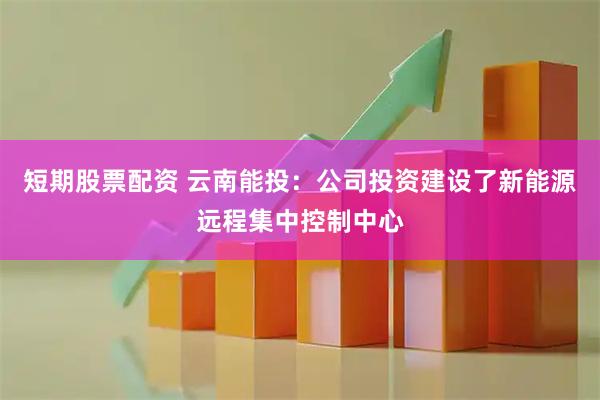短期股票配资 云南能投：公司投资建设了新能源远程集中控制中心