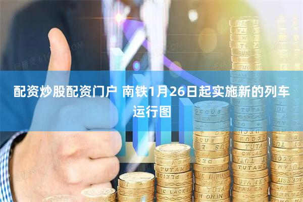 配资炒股配资门户 南铁1月26日起实施新的列车运行图