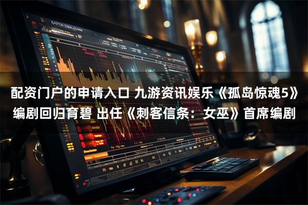 配资门户的申请入口 九游资讯娱乐《孤岛惊魂5》编剧回归育碧 出任《刺客信条：女巫》首席编剧