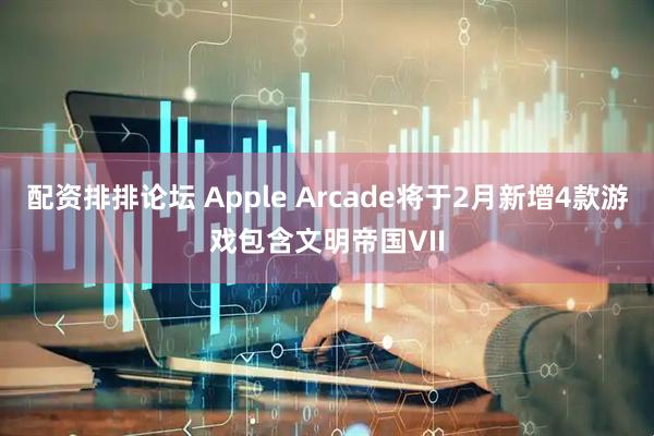 配资排排论坛 Apple Arcade将于2月新增4款游戏包含文明帝国VII