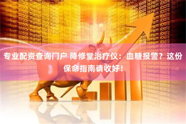 专业配资查询门户 降修堂治疗仪：血糖报警？这份保命指南请收好！
