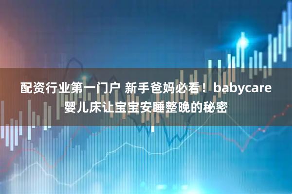 配资行业第一门户 新手爸妈必看！babycare婴儿床让宝宝安睡整晚的秘密
