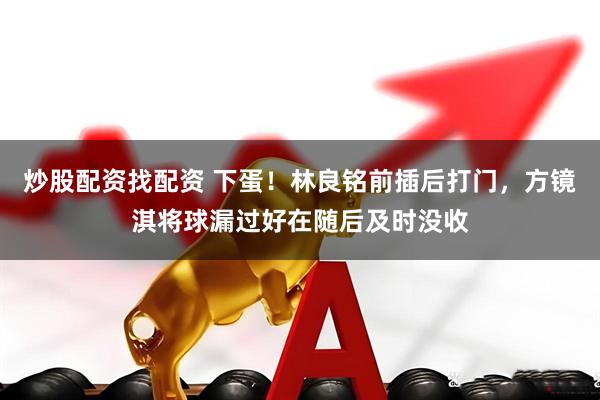 炒股配资找配资 下蛋！林良铭前插后打门，方镜淇将球漏过好在随后及时没收