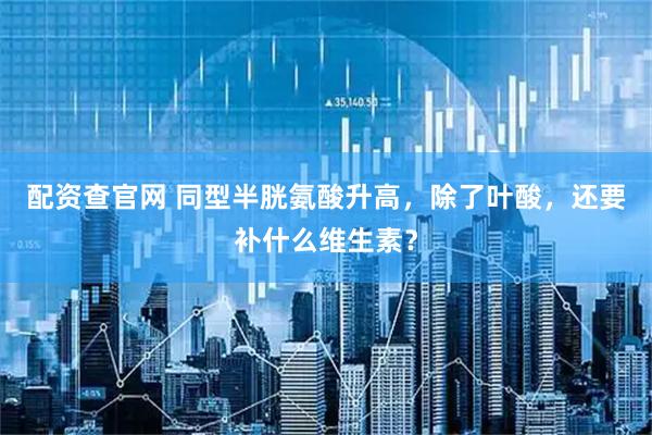 配资查官网 同型半胱氨酸升高，除了叶酸，还要补什么维生素？