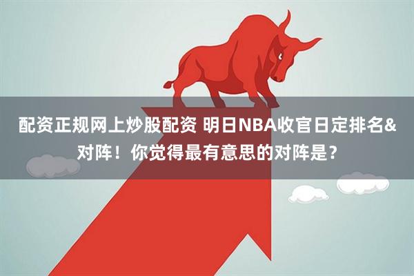 配资正规网上炒股配资 明日NBA收官日定排名&对阵！你觉得最有意思的对阵是？