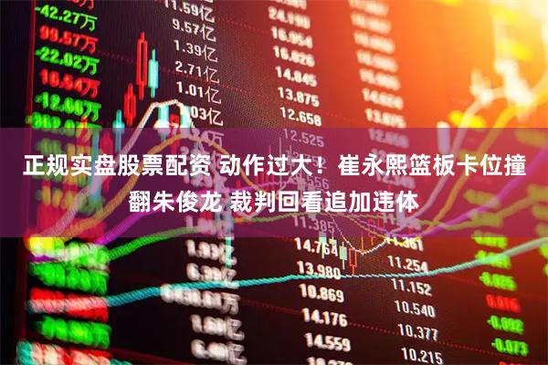 正规实盘股票配资 动作过大！崔永熙篮板卡位撞翻朱俊龙 裁判回看追加违体