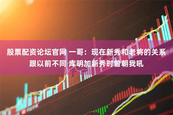 股票配资论坛官网 一哥：现在新秀和老将的关系跟以前不同 库明加新秀时曾朝我吼