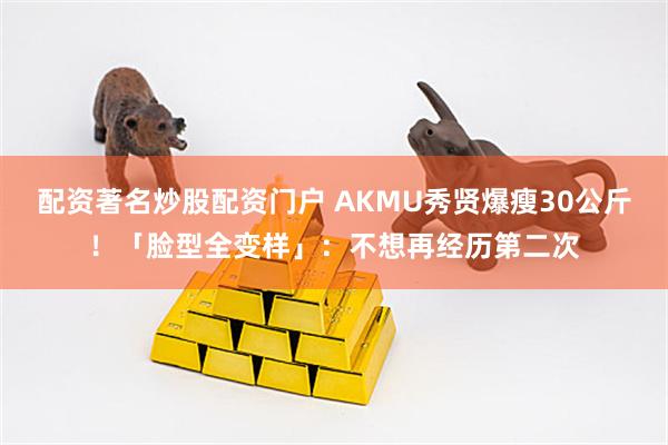 配资著名炒股配资门户 AKMU秀贤爆瘦30公斤！「脸型全变样」：不想再经历第二次