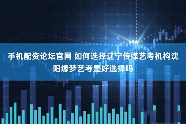 手机配资论坛官网 如何选择辽宁传媒艺考机构沈阳缘梦艺考是好选择吗