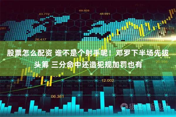 股票怎么配资 谁不是个射手呢！邓罗下半场先拔头筹 三分命中还造犯规加罚也有