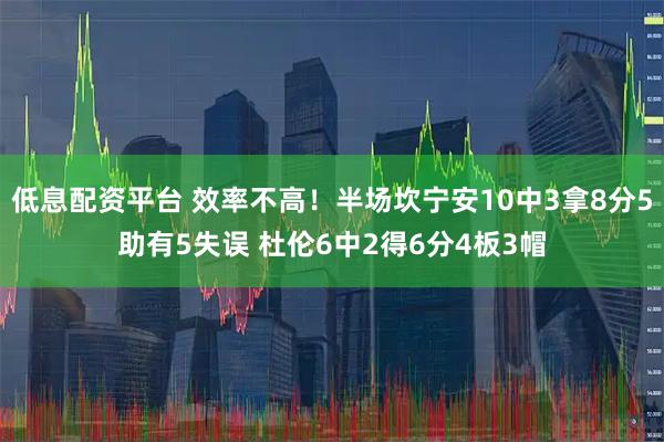 低息配资平台 效率不高！半场坎宁安10中3拿8分5助有5失误 杜伦6中2得6分4板3帽