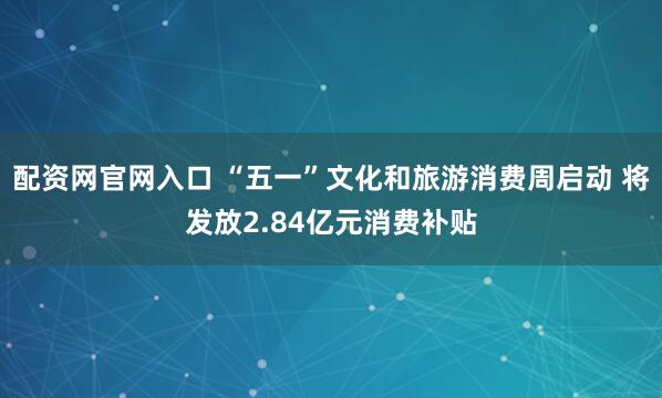 配资网官网入口 “五一”文化和旅游消费周启动 将发放2.84亿元消费补贴