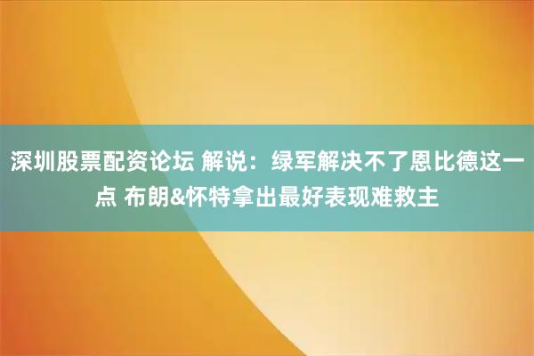 深圳股票配资论坛 解说：绿军解决不了恩比德这一点 布朗&怀特拿出最好表现难救主