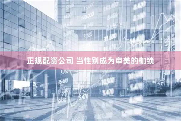 正规配资公司 当性别成为审美的枷锁