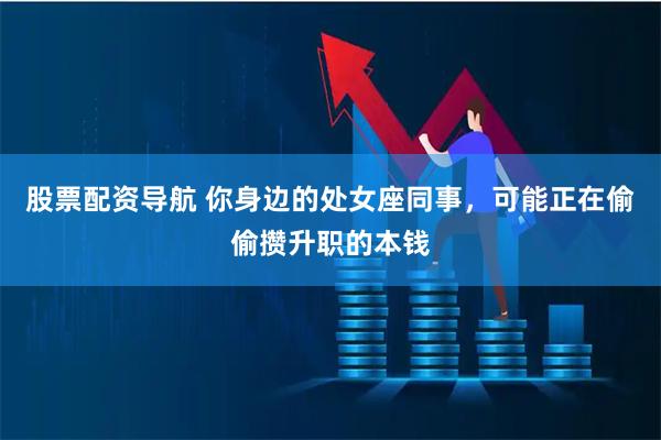 股票配资导航 你身边的处女座同事，可能正在偷偷攒升职的本钱