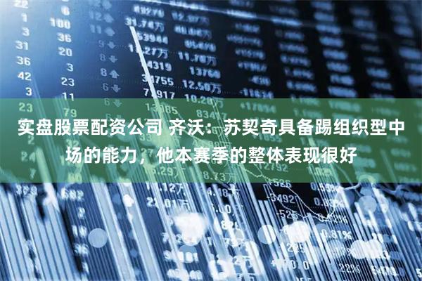 实盘股票配资公司 齐沃：苏契奇具备踢组织型中场的能力，他本赛季的整体表现很好