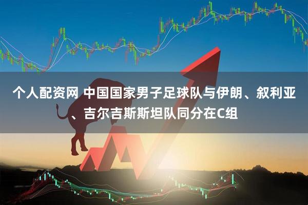 个人配资网 中国国家男子足球队与伊朗、叙利亚、吉尔吉斯斯坦队同分在C组