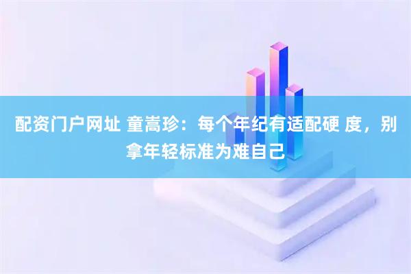 配资门户网址 童嵩珍：每个年纪有适配硬 度，别拿年轻标准为难自己
