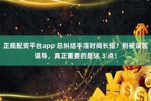 正规配资平台app 总纠结手淫时间长短？别被误区误导，真正重要的是这 3 点！