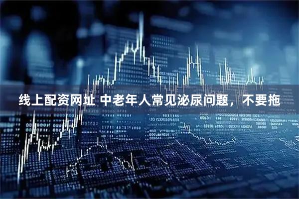 线上配资网址 中老年人常见泌尿问题，不要拖