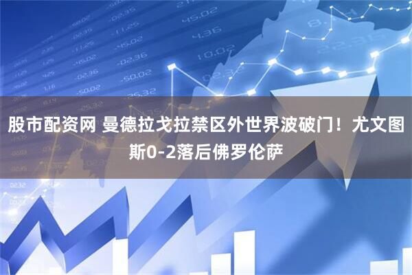 股市配资网 曼德拉戈拉禁区外世界波破门！尤文图斯0-2落后佛罗伦萨