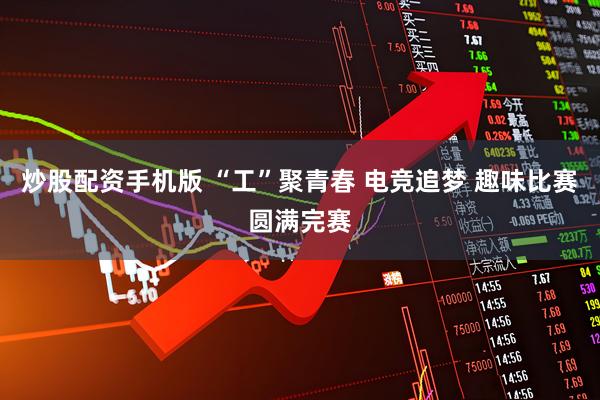 炒股配资手机版 “工”聚青春 电竞追梦 趣味比赛圆满完赛