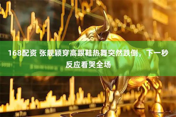 168配资 张靓颖穿高跟鞋热舞突然跌倒，下一秒反应看哭全场
