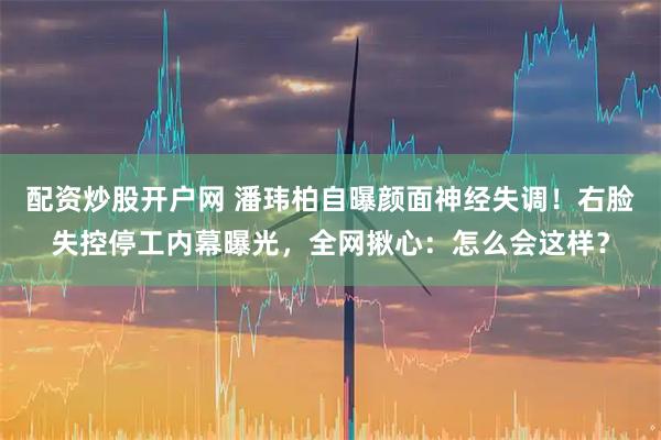 配资炒股开户网 潘玮柏自曝颜面神经失调！右脸失控停工内幕曝光，全网揪心：怎么会这样？