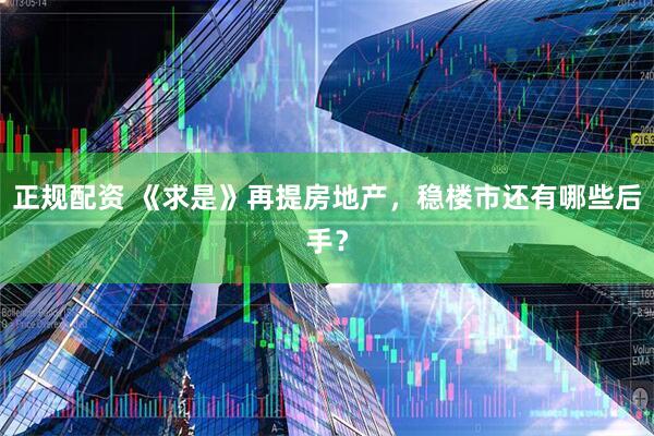 正规配资 《求是》再提房地产，稳楼市还有哪些后手？